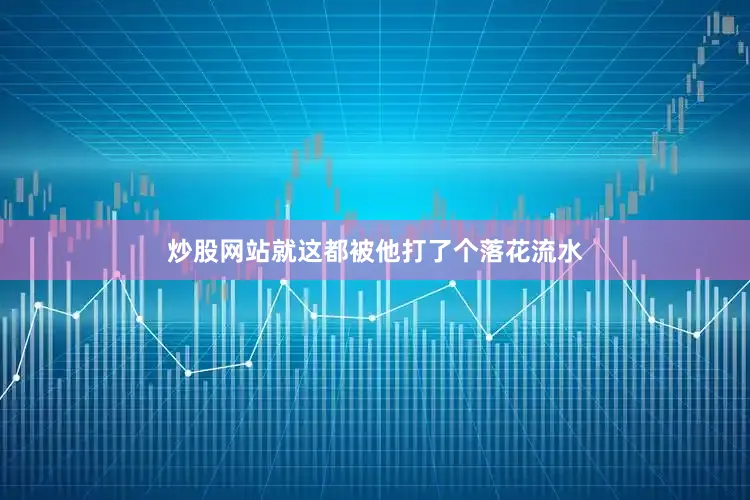炒股网站就这都被他打了个落花流水