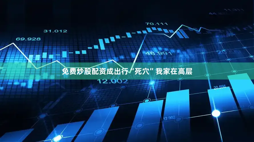 免费炒股配资成出行“死穴”我家在高层