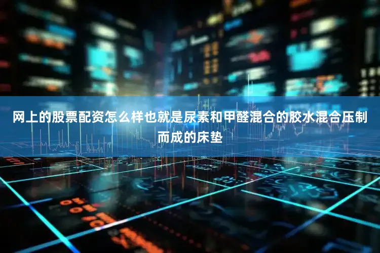网上的股票配资怎么样也就是尿素和甲醛混合的胶水混合压制而成的床垫