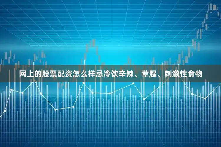 网上的股票配资怎么样忌冷饮辛辣、荤腥、刺激性食物