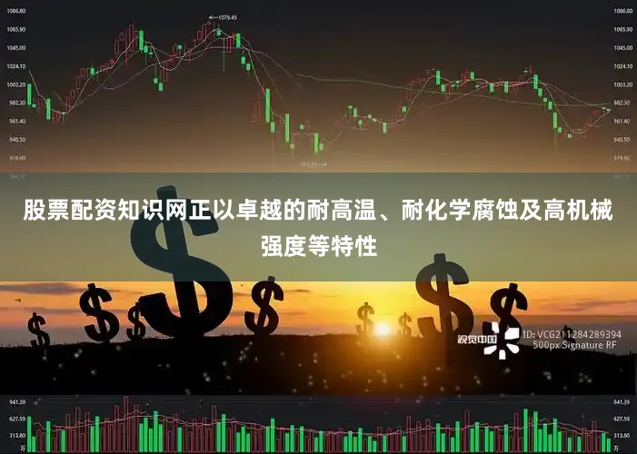 股票配资知识网正以卓越的耐高温、耐化学腐蚀及高机械强度等特性