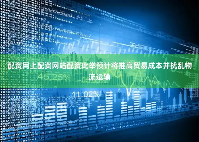 配资网上配资网站配资此举预计将推高贸易成本并扰乱物流运输