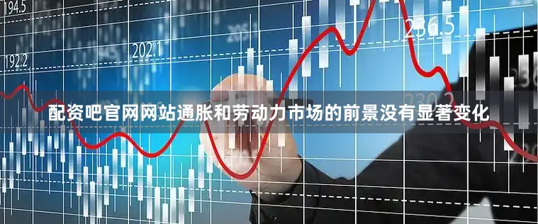 配资吧官网网站通胀和劳动力市场的前景没有显著变化