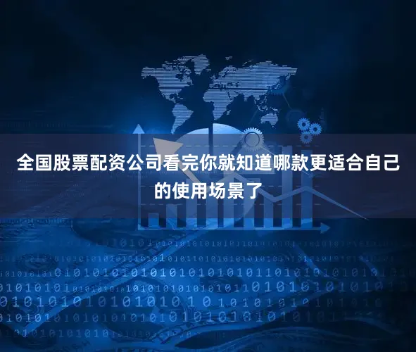 全国股票配资公司看完你就知道哪款更适合自己的使用场景了