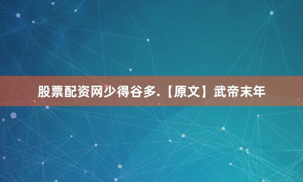 股票配资网少得谷多.　　【原文】武帝末年