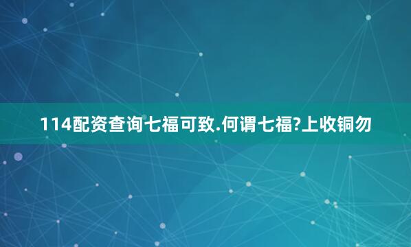 114配资查询七福可致.何谓七福?上收铜勿