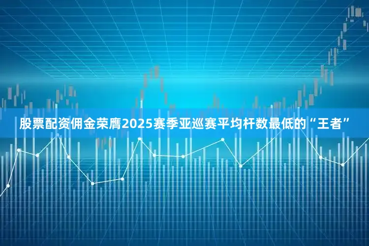 股票配资佣金荣膺2025赛季亚巡赛平均杆数最低的“王者”