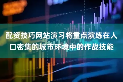 配资技巧网站演习将重点演练在人口密集的城市环境中的作战技能