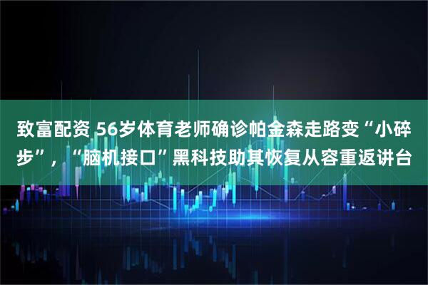 致富配资 56岁体育老师确诊帕金森走路变“小碎步”，“脑机接口”黑科技助其恢复从容重返讲台