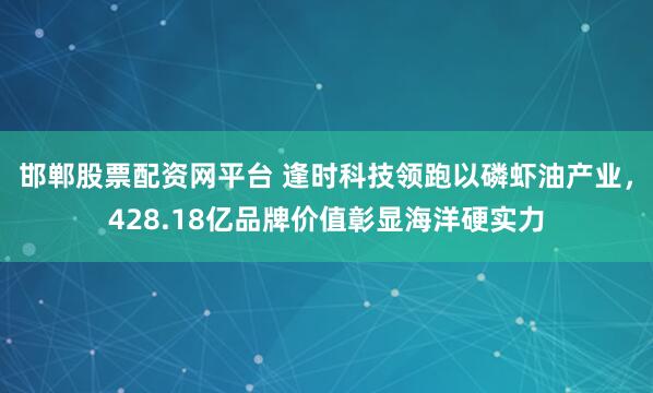 邯郸股票配资网平台 逢时科技领跑以磷虾油产业，428.18亿品牌价值彰显海洋硬实力