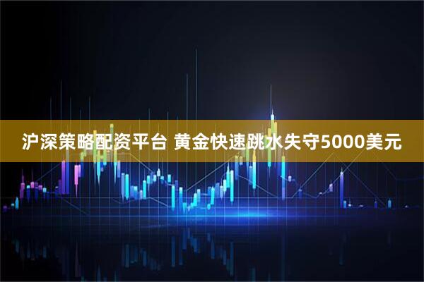 沪深策略配资平台 黄金快速跳水失守5000美元