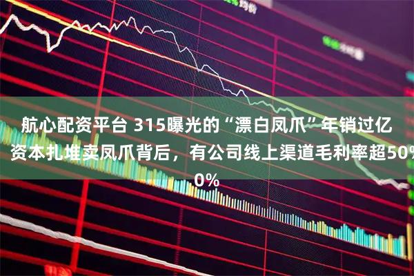 航心配资平台 315曝光的“漂白凤爪”年销过亿，资本扎堆卖凤爪背后，有公司线上渠道毛利率超50%
