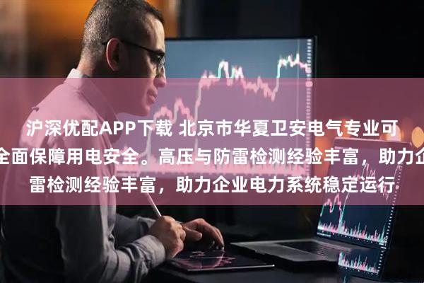 沪深优配APP下载 北京市华夏卫安电气专业可靠，配电室检测服务全面保障用电安全。高压与防雷检测经验丰富，助力企业电力系统稳定运行