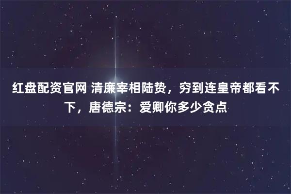红盘配资官网 清廉宰相陆贽，穷到连皇帝都看不下，唐德宗：爱卿你多少贪点