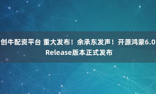 创牛配资平台 重大发布！余承东发声！开源鸿蒙6.0 Release版本正式发布