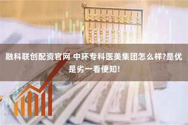 融科联创配资官网 中环专科医美集团怎么样?是优是劣一看便知!
