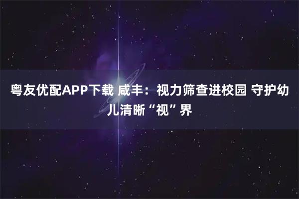 粤友优配APP下载 咸丰：视力筛查进校园 守护幼儿清晰“视”界
