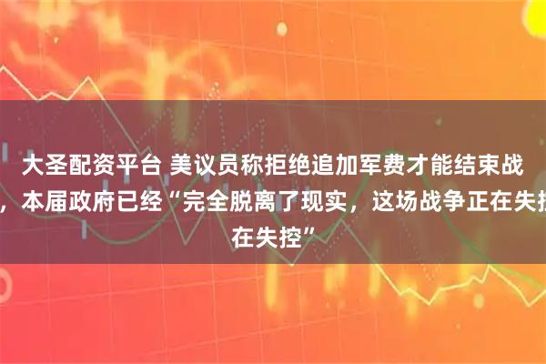 大圣配资平台 美议员称拒绝追加军费才能结束战争，本届政府已经“完全脱离了现实，这场战争正在失控”
