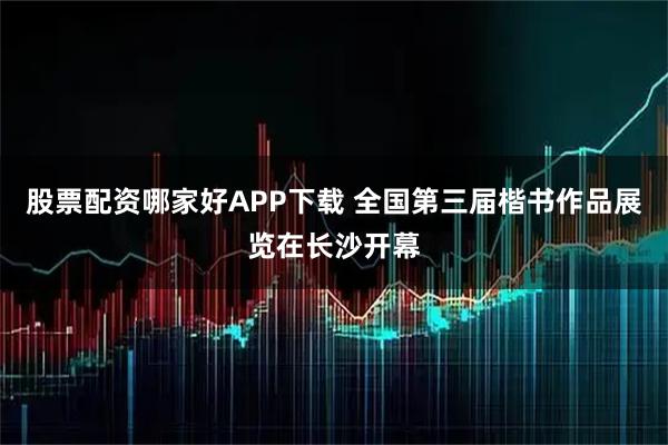股票配资哪家好APP下载 全国第三届楷书作品展览在长沙开幕