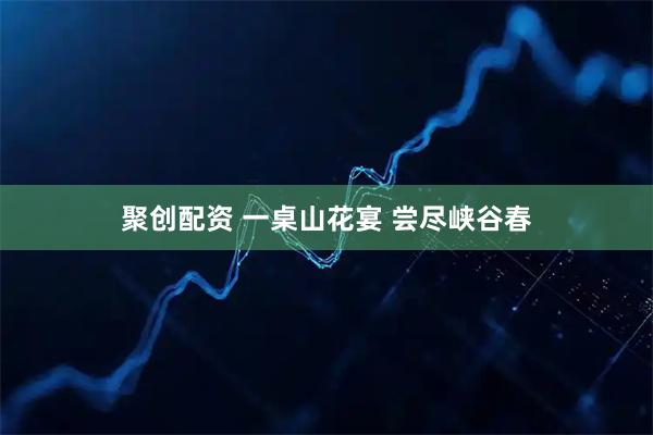 聚创配资 一桌山花宴 尝尽峡谷春
