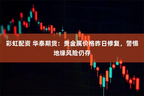 彩虹配资 华泰期货：贵金属价格昨日修复，警惕地缘风险仍存