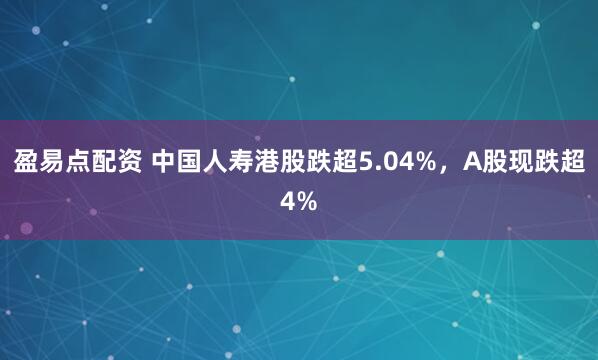 盈易点配资 中国人寿港股跌超5.04%，A股现跌超4%