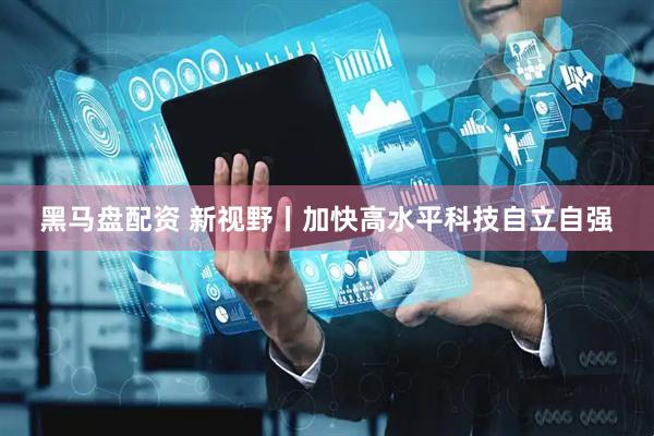 黑马盘配资 新视野丨加快高水平科技自立自强