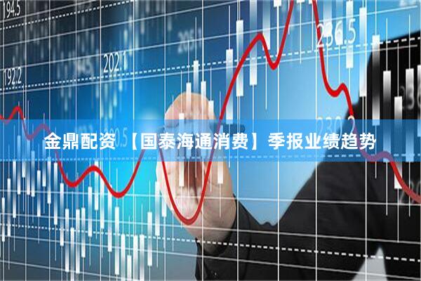 金鼎配资 【国泰海通消费】季报业绩趋势