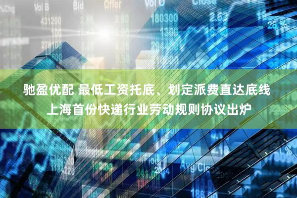驰盈优配 最低工资托底、划定派费直达底线 上海首份快递行业劳动规则协议出炉