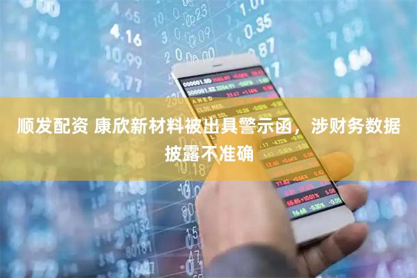 顺发配资 康欣新材料被出具警示函，涉财务数据披露不准确