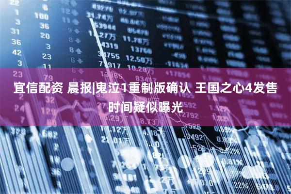 宜信配资 晨报|鬼泣1重制版确认 王国之心4发售时间疑似曝光