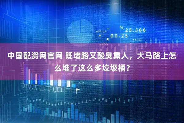 中国配资网官网 既堵路又酸臭熏人，大马路上怎么堆了这么多垃圾桶？