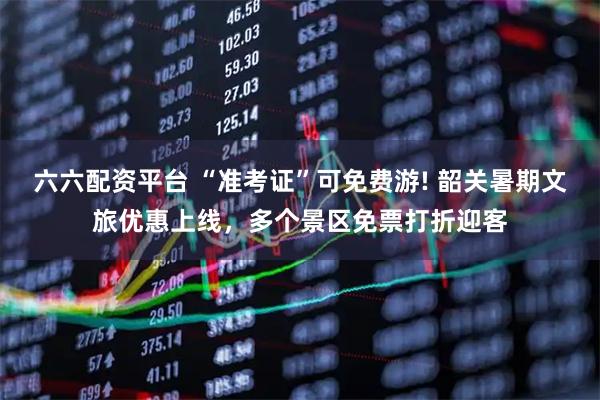 六六配资平台 “准考证”可免费游! 韶关暑期文旅优惠上线，多个景区免票打折迎客