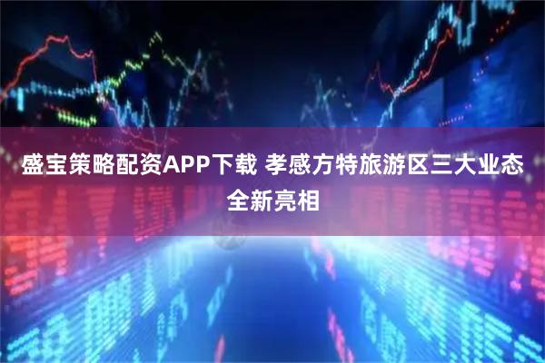 盛宝策略配资APP下载 孝感方特旅游区三大业态全新亮相