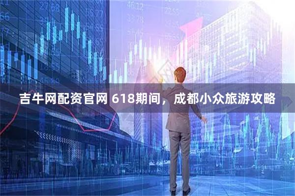 吉牛网配资官网 618期间，成都小众旅游攻略
