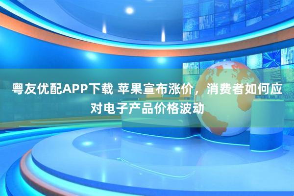 粤友优配APP下载 苹果宣布涨价，消费者如何应对电子产品价格波动