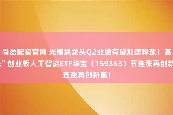 尚盈配资官网 光模块龙头Q2业绩有望加速释放！高“光”创业板人工智能ETF华宝（159363）五连涨再创新高！