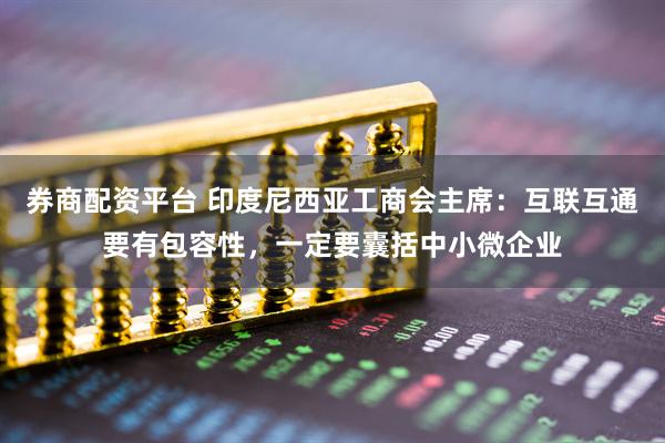 券商配资平台 印度尼西亚工商会主席：互联互通要有包容性，一定要囊括中小微企业
