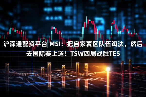 沪深通配资平台 MSI：把自家赛区队伍淘汰，然后去国际赛上送！TSW四局战胜TES