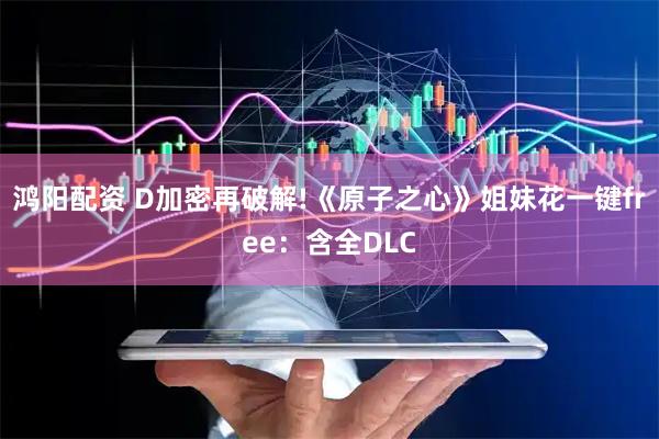 鸿阳配资 D加密再破解!《原子之心》姐妹花一键free：含全DLC