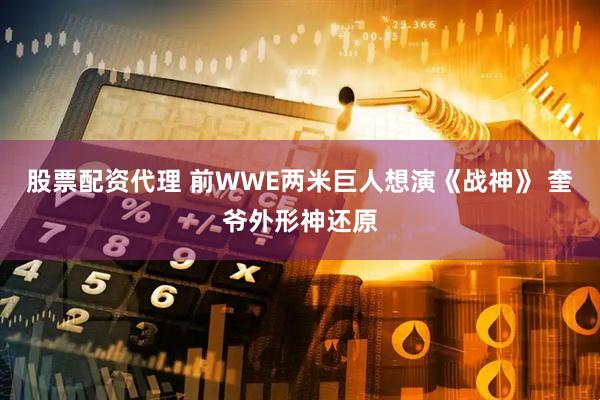 股票配资代理 前WWE两米巨人想演《战神》 奎爷外形神还原
