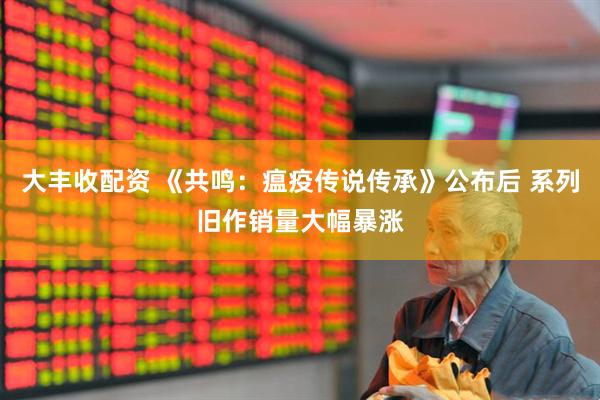 大丰收配资 《共鸣：瘟疫传说传承》公布后 系列旧作销量大幅暴涨