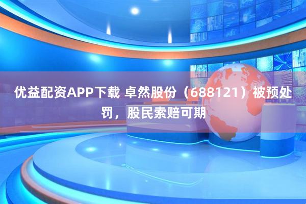 优益配资APP下载 卓然股份（688121）被预处罚，股民索赔可期