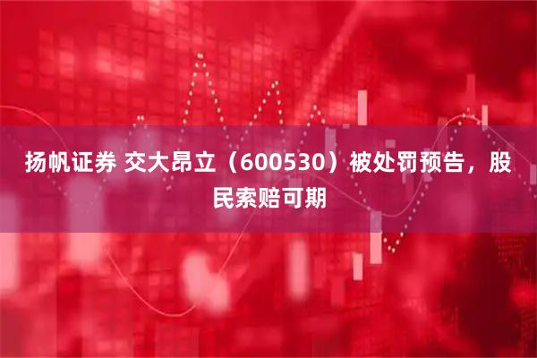 扬帆证券 交大昂立（600530）被处罚预告，股民索赔可期